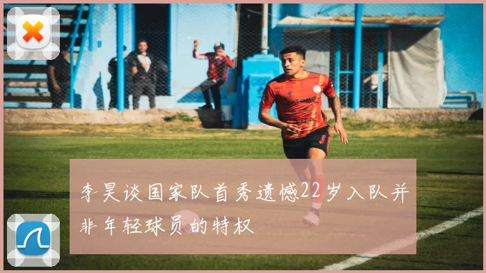 李昊谈国家队首秀遗憾22岁入队并非年轻球员的特权