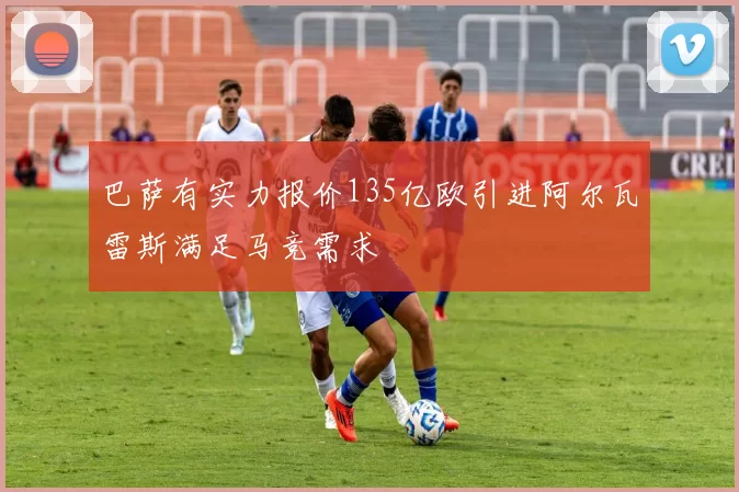 巴萨有实力报价135亿欧引进阿尔瓦雷斯满足马竞需求