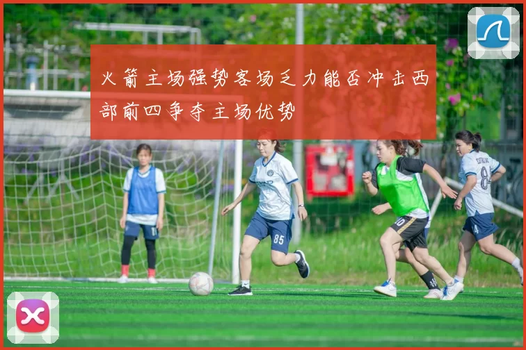 火箭主场强势客场乏力能否冲击西部前四争夺主场优势