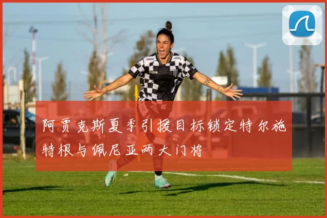 阿贾克斯夏季引援目标锁定特尔施特根与佩尼亚两大门将
