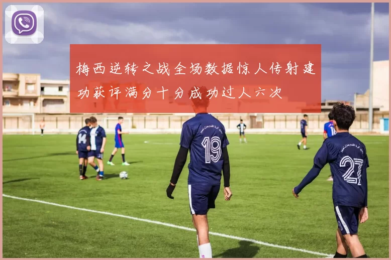 梅西逆转之战全场数据惊人传射建功获评满分十分成功过人六次