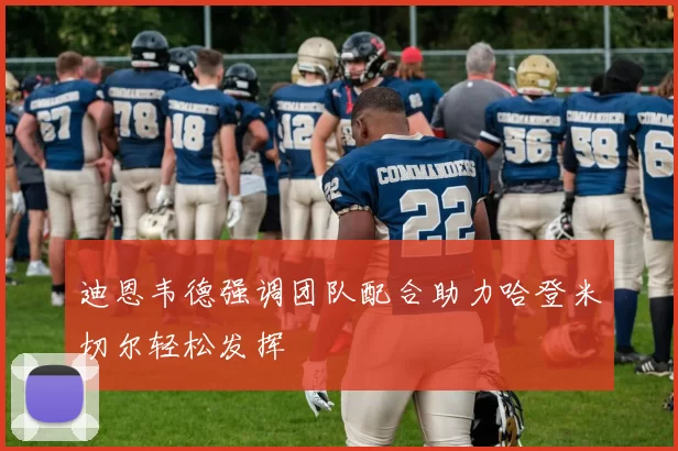 迪恩韦德强调团队配合助力哈登米切尔轻松发挥