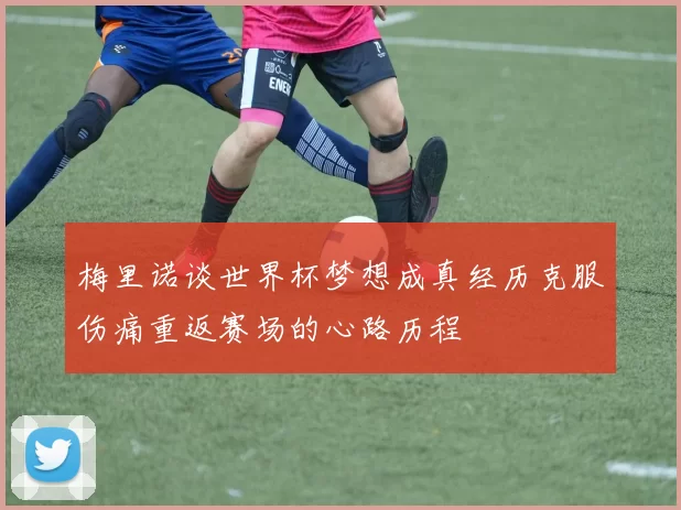 梅里诺谈世界杯梦想成真经历克服伤痛重返赛场的心路历程