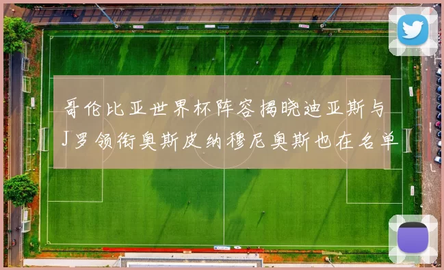 哥伦比亚世界杯阵容揭晓迪亚斯与J罗领衔奥斯皮纳穆尼奥斯也在名单中