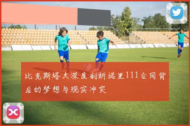 比克斯塔夫深度剖析诺里111合同背后的梦想与现实冲突