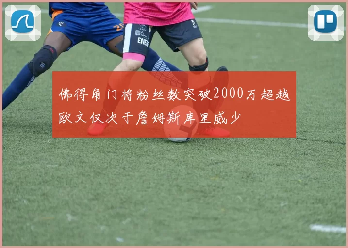 佛得角门将粉丝数突破2000万超越欧文仅次于詹姆斯库里威少