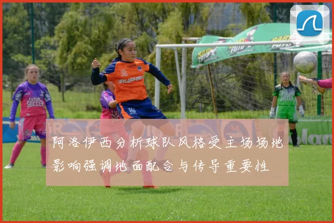 阿洛伊西分析球队风格受主场场地影响强调地面配合与传导重要性