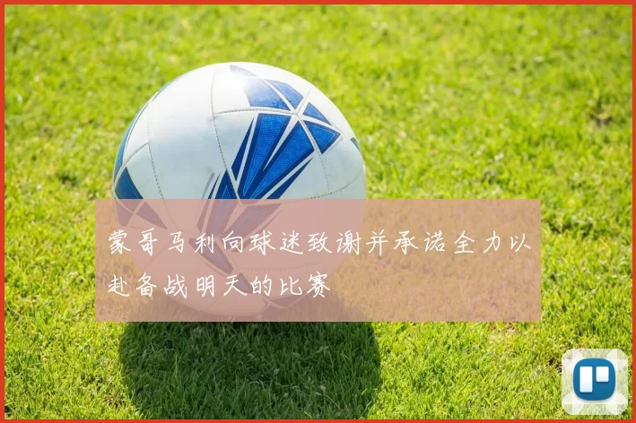 蒙哥马利向球迷致谢并承诺全力以赴备战明天的比赛