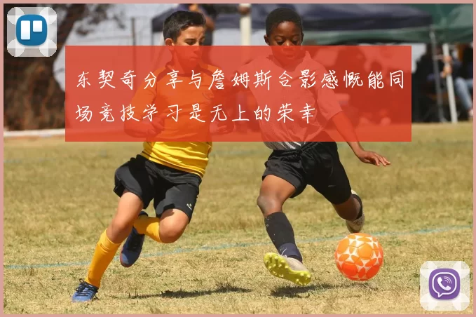 东契奇分享与詹姆斯合影感慨能同场竞技学习是无上的荣幸