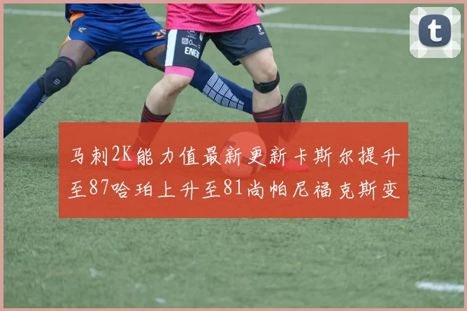 马刺2K能力值最新更新卡斯尔提升至87哈珀上升至81尚帕尼福克斯变动分析