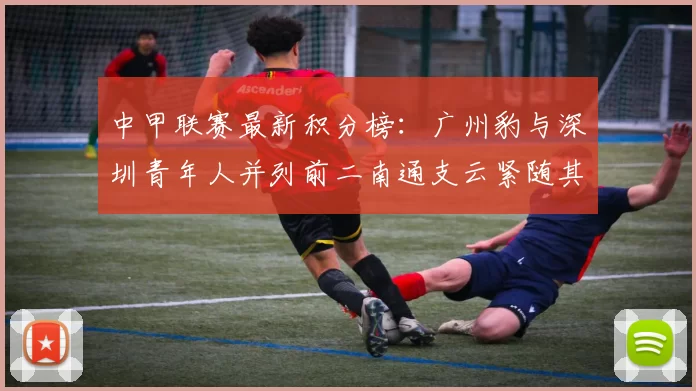 中甲联赛最新积分榜：广州豹与深圳青年人并列前二南通支云紧随其后