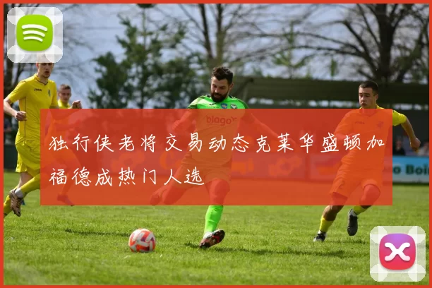独行侠老将交易动态克莱华盛顿加福德成热门人选