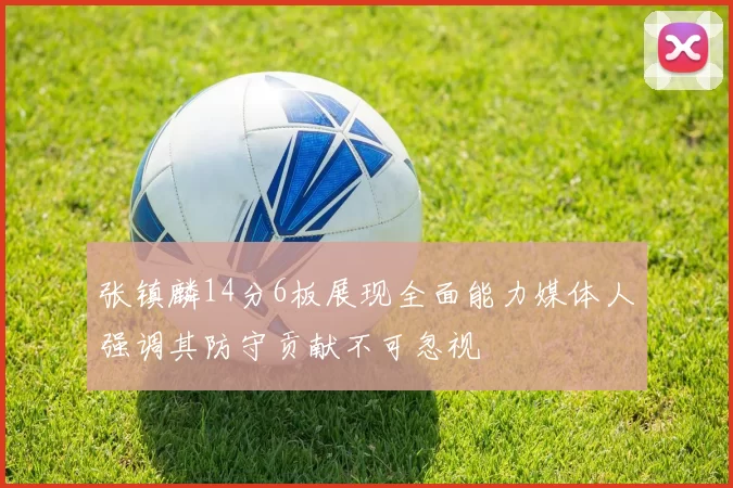 张镇麟14分6板展现全面能力媒体人强调其防守贡献不可忽视