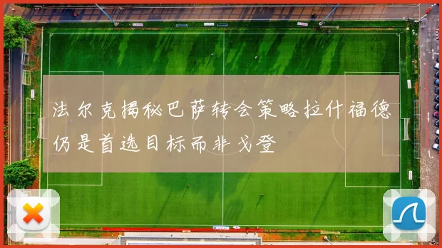 法尔克揭秘巴萨转会策略拉什福德仍是首选目标而非戈登