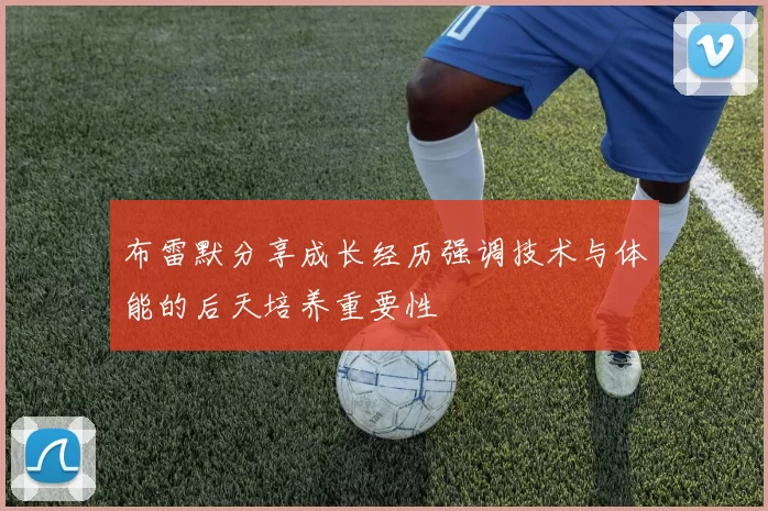 布雷默分享成长经历强调技术与体能的后天培养重要性