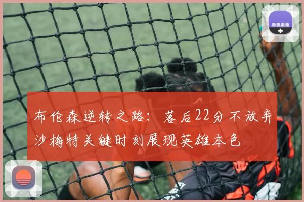 布伦森逆转之路：落后22分不放弃沙梅特关键时刻展现英雄本色