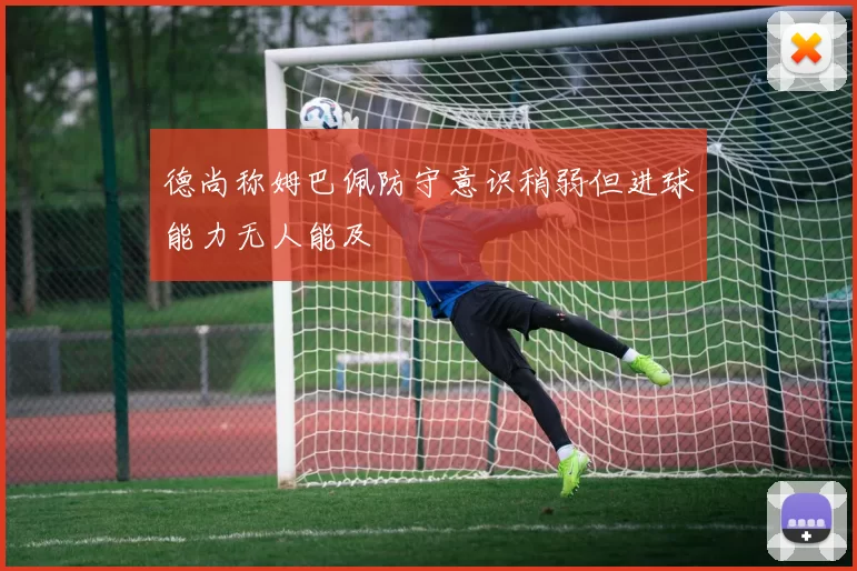 德尚称姆巴佩防守意识稍弱但进球能力无人能及
