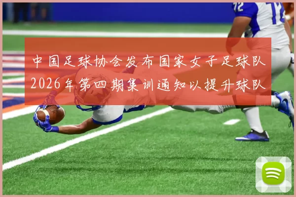 中国足球协会发布国家女子足球队2026年第四期集训通知以提升球队实力和备战水平
