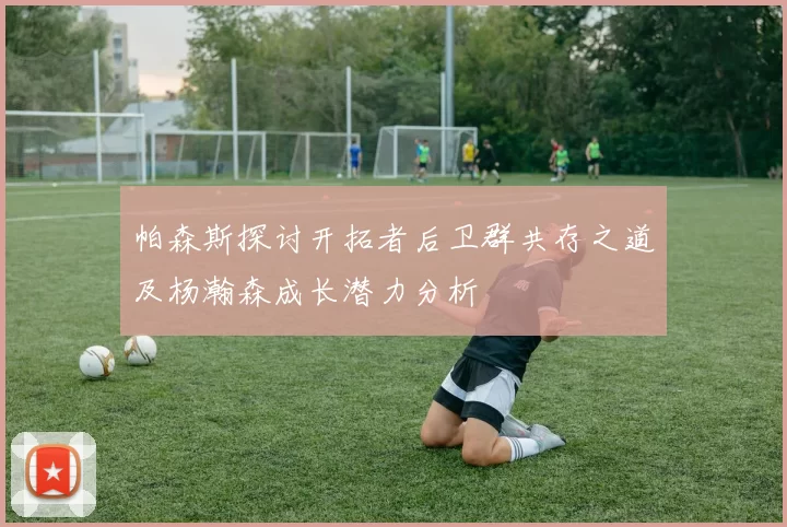 帕森斯探讨开拓者后卫群共存之道及杨瀚森成长潜力分析