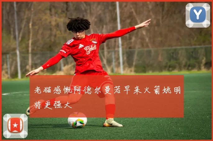 老猫感慨阿德尔曼若早来火箭姚明将更强大