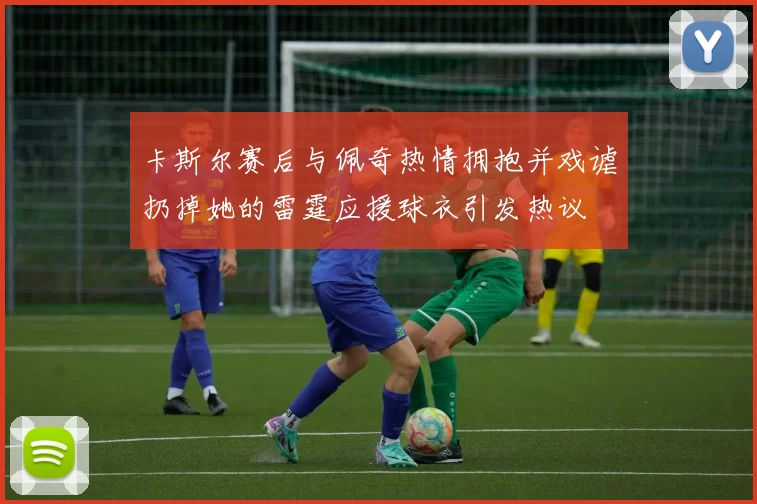卡斯尔赛后与佩奇热情拥抱并戏谑扔掉她的雷霆应援球衣引发热议