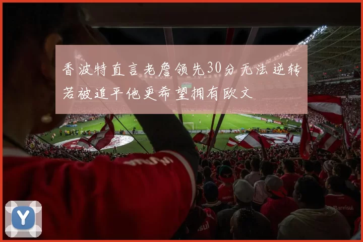 香波特直言老詹领先30分无法逆转若被追平他更希望拥有欧文