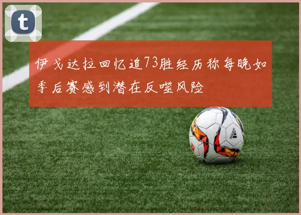 伊戈达拉回忆追73胜经历称每晚如季后赛感到潜在反噬风险