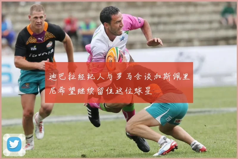 迪巴拉经纪人与罗马会谈加斯佩里尼希望继续留住这位球星