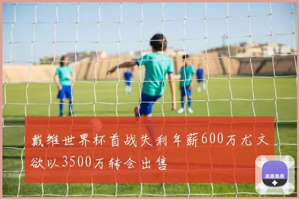 戴维世界杯首战失利年薪600万尤文欲以3500万转会出售