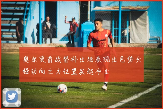 奥尔莫首战替补出场表现出色势头强劲向主力位置发起冲击