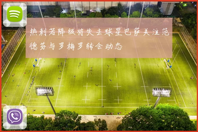 热刺若降级将失去球星巴萨关注范德芬与罗梅罗转会动态