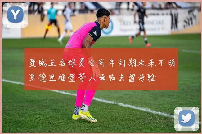曼城五名球员合同年到期未来不明罗德里福登等人面临去留考验