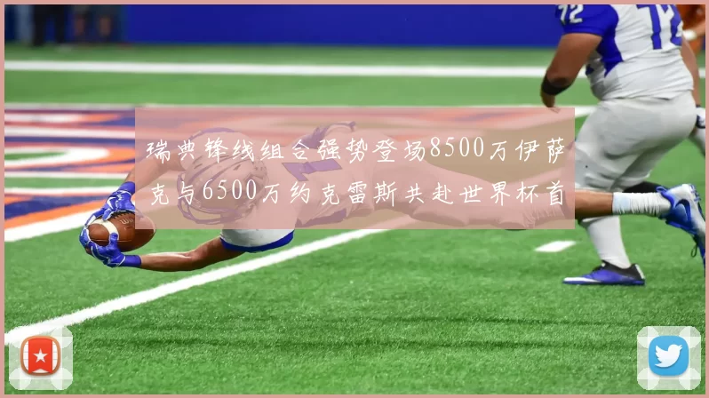 瑞典锋线组合强势登场8500万伊萨克与6500万约克雷斯共赴世界杯首秀